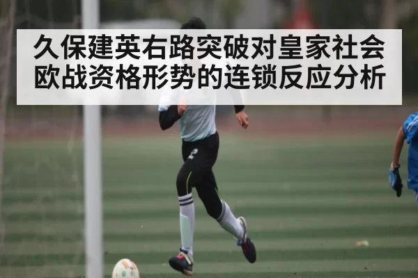 久保建英右路突破对皇家社会欧战资格形势的连锁反应分析
